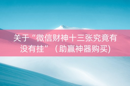 关于“微信财神十三张究竟有没有挂”（助赢神器购买)