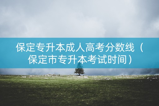 保定专升本成人高考分数线（保定市专升本考试时间）