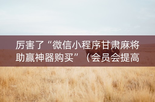 厉害了“微信小程序甘肃麻将助赢神器购买”（会员会提高胜率吗)