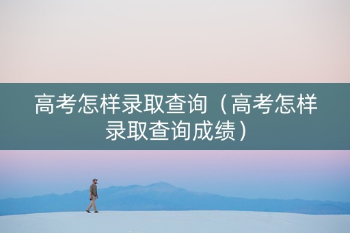 高考怎样录取查询（高考怎样录取查询成绩）