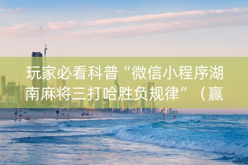 玩家必看科普“微信小程序湖南麻将三打哈胜负规律”（赢的技巧规律)