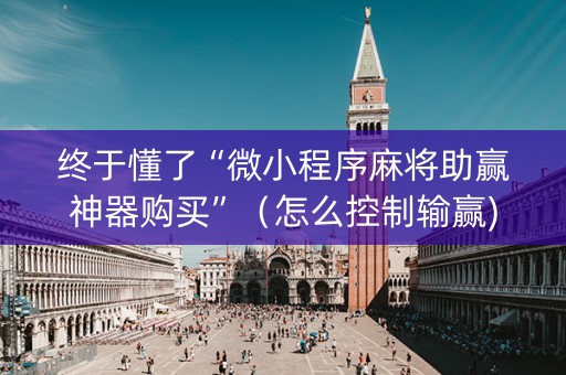 终于懂了“微小程序麻将助赢神器购买”（怎么控制输赢)