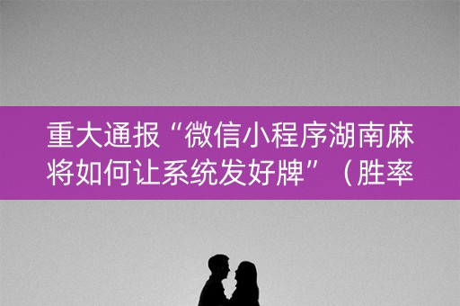 重大通报“微信小程序湖南麻将如何让系统发好牌”（胜率到哪调)
