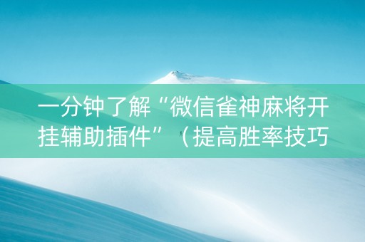 一分钟了解“微信雀神麻将开挂辅助插件”（提高胜率技巧)