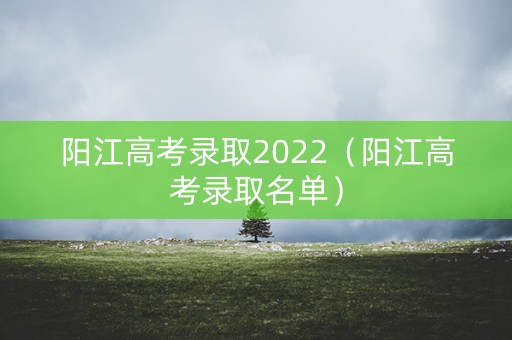 阳江高考录取2022（阳江高考录取名单）