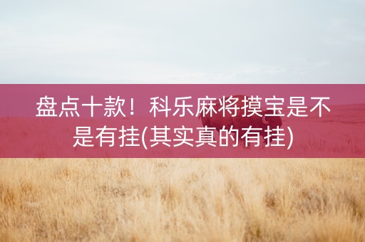 盘点十款！科乐麻将摸宝是不是有挂(其实真的有挂)