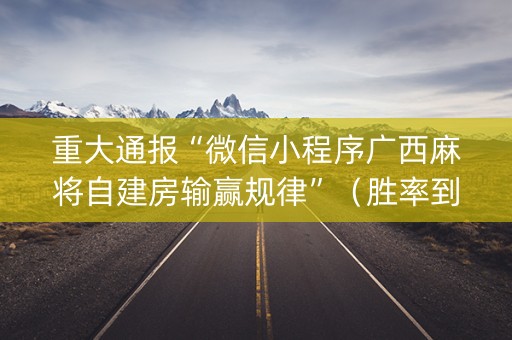 重大通报“微信小程序广西麻将自建房输赢规律”（胜率到哪调)