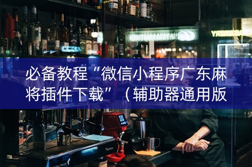 必备教程“微信小程序广东麻将插件下载”（辅助器通用版)