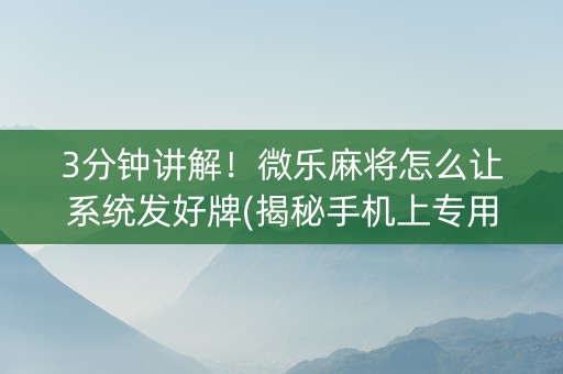 3分钟讲解！微乐麻将怎么让系统发好牌(揭秘手机上专用神器下载)
