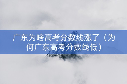 广东为啥高考分数线涨了（为何广东高考分数线低）