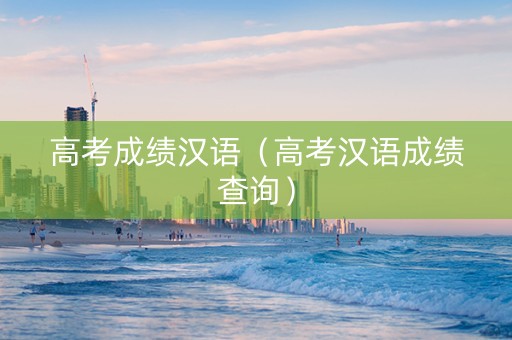 高考成绩汉语（高考汉语成绩查询）