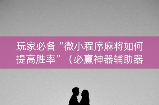 玩家必备“微小程序麻将如何提高胜率”（必赢神器辅助器)
