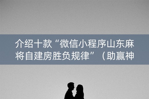 介绍十款“微信小程序山东麻将自建房胜负规律”（助赢神器)