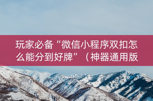 玩家必备“微信小程序双扣怎么能分到好牌”（神器通用版)