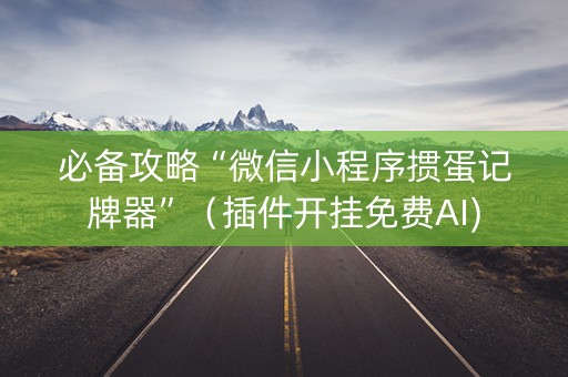 必备攻略“微信小程序掼蛋记牌器”（插件开挂免费AI)