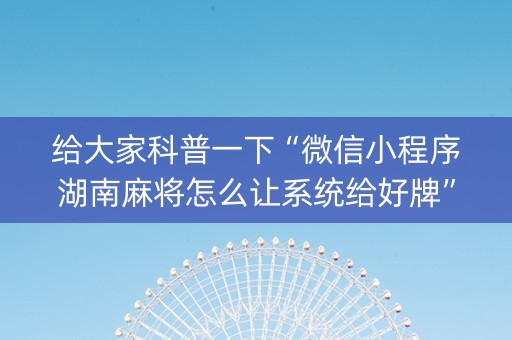 给大家科普一下“微信小程序湖南麻将怎么让系统给好牌”（软挂神器)
