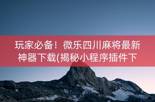 玩家必备！微乐四川麻将最新神器下载(揭秘小程序插件下载)