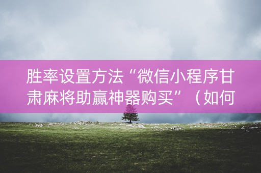 胜率设置方法“微信小程序甘肃麻将助赢神器购买”（如何提高胜率)