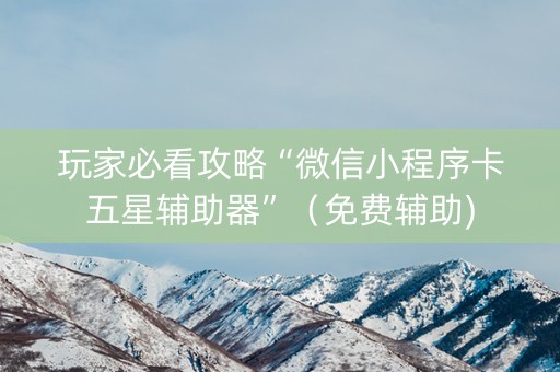 玩家必看攻略“微信小程序卡五星辅助器”（免费辅助)