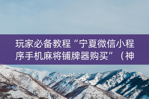 玩家必备教程“宁夏微信小程序手机麻将铺牌器购买”（神器最新免费)