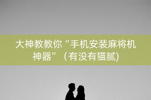 大神教教你“手机安装麻将机神器”（有没有猫腻)
