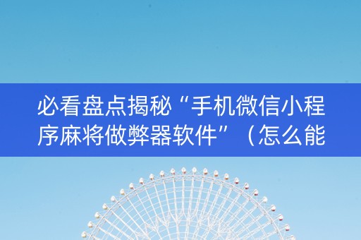 必看盘点揭秘“手机微信小程序麻将做弊器软件”（怎么能得到好牌)