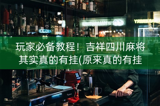 玩家必备教程！吉祥四川麻将其实真的有挂(原来真的有挂)