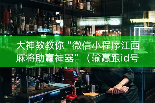 大神教教你“微信小程序江西麻将助赢神器”（输赢跟id号有关系吗)