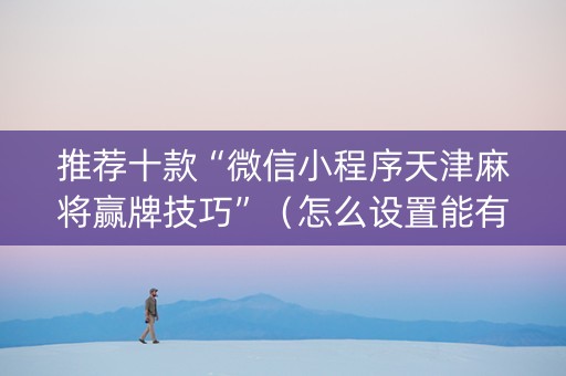推荐十款“微信小程序天津麻将赢牌技巧”（怎么设置能有好牌)