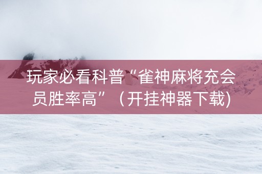 玩家必看科普“雀神麻将充会员胜率高”（开挂神器下载)