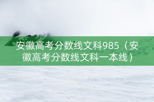 安徽高考分数线文科985（安徽高考分数线文科一本线）