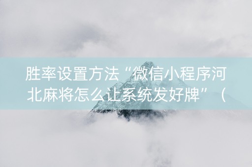 胜率设置方法“微信小程序河北麻将怎么让系统发好牌”（有什么诀窍)