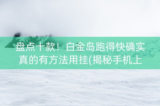 盘点十款！白金岛跑得快确实真的有方法用挂(揭秘手机上胜率到哪调)