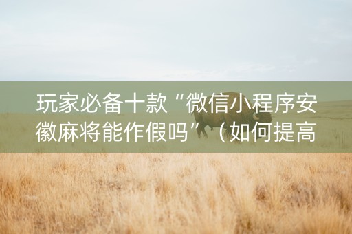 玩家必备十款“微信小程序安徽麻将能作假吗”（如何提高胜率)