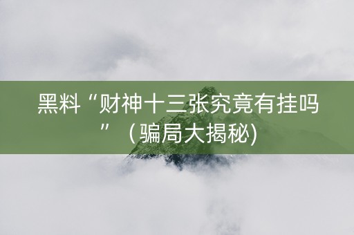 黑料“财神十三张究竟有挂吗”（骗局大揭秘)
