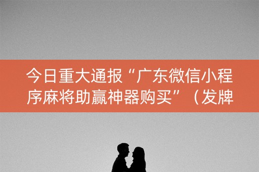 今日重大通报“广东微信小程序麻将助赢神器购买”（发牌有什么规律吗)