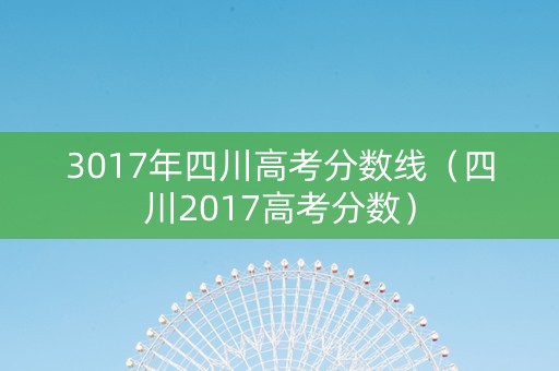 3017年四川高考分数线（四川2017高考分数）