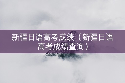 新疆日语高考成绩（新疆日语高考成绩查询）