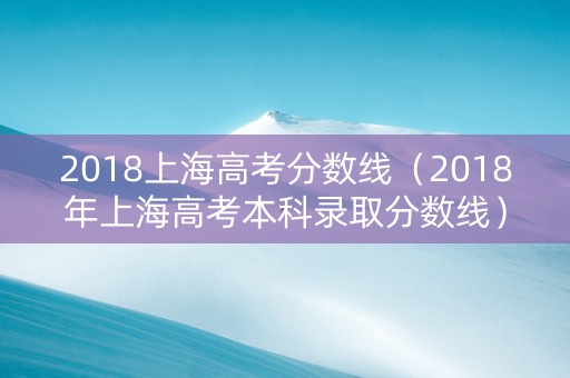 2018上海高考分数线（2018年上海高考本科录取分数线）