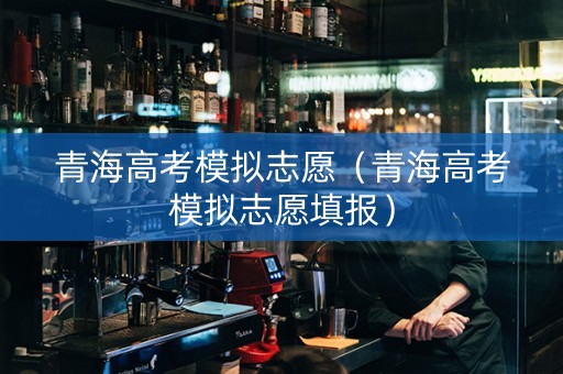 青海高考模拟志愿（青海高考模拟志愿填报）