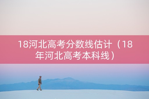 18河北高考分数线估计（18年河北高考本科线）