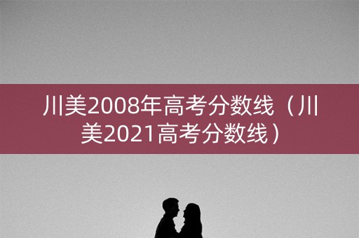 川美2008年高考分数线（川美2021高考分数线）