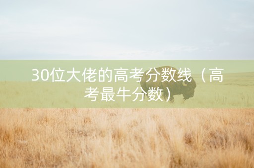 30位大佬的高考分数线(高考最牛分数) 30位大佬的高考分数线(高考最牛分数)