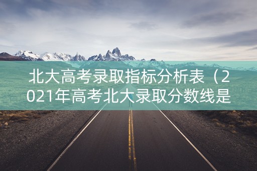 北大高考录取指标分析表（2021年高考北大录取分数线是多少）