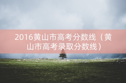 2016黄山市高考分数线（黄山市高考录取分数线）