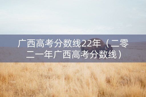 广西高考分数线22年（二零二一年广西高考分数线）