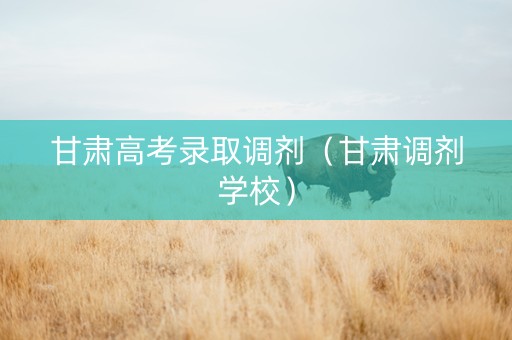 甘肃高考录取调剂（甘肃调剂学校）
