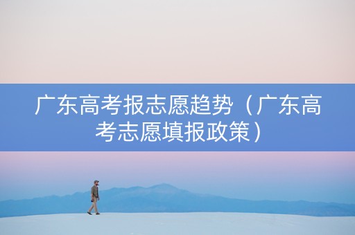 广东高考报志愿趋势（广东高考志愿填报政策）