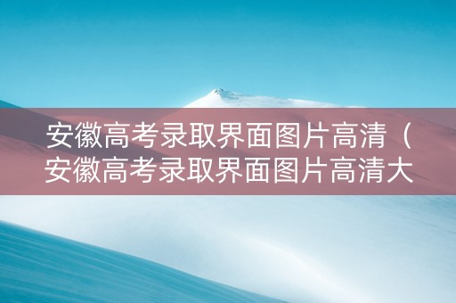 安徽高考录取界面图片高清（安徽高考录取界面图片高清大图）