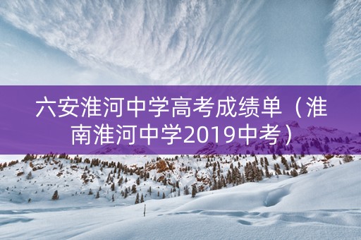 六安淮河中学高考成绩单（淮南淮河中学2019中考）